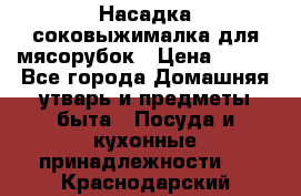 Насадка-соковыжималка для мясорубок › Цена ­ 250 - Все города Домашняя утварь и предметы быта » Посуда и кухонные принадлежности   . Краснодарский край